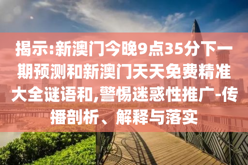 揭示:新澳門今晚9點35分下一期預測和新澳門天天免費精準大全謎語和,警惕迷惑性推廣-傳播剖析、解釋與落實